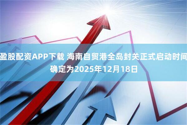 盈股配资APP下载 海南自贸港全岛封关正式启动时间确定为2025年12月18日