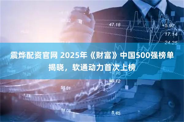 震烨配资官网 2025年《财富》中国500强榜单揭晓，软通动力首次上榜