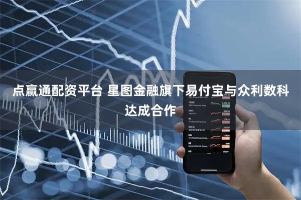 点赢通配资平台 星图金融旗下易付宝与众利数科达成合作