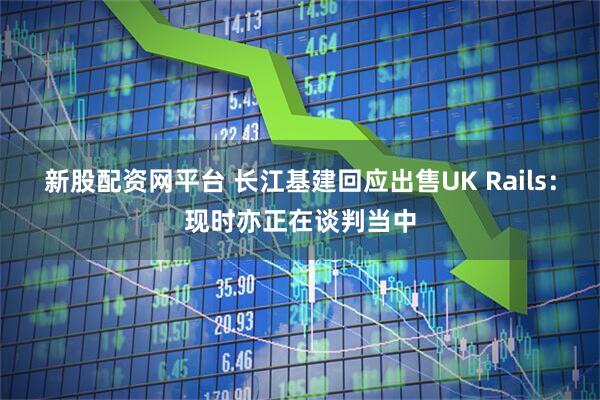 新股配资网平台 长江基建回应出售UK Rails：现时亦正在谈判当中