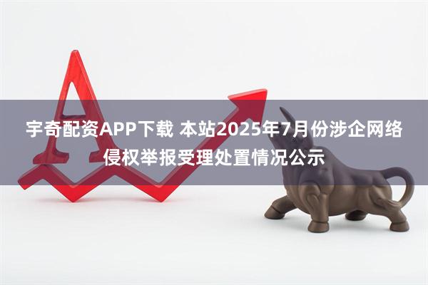 宇奇配资APP下载 本站2025年7月份涉企网络侵权举报受理处置情况公示