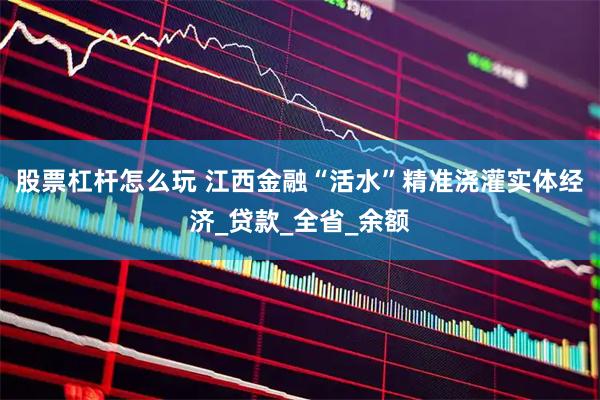 股票杠杆怎么玩 江西金融“活水”精准浇灌实体经济_贷款_全省_余额