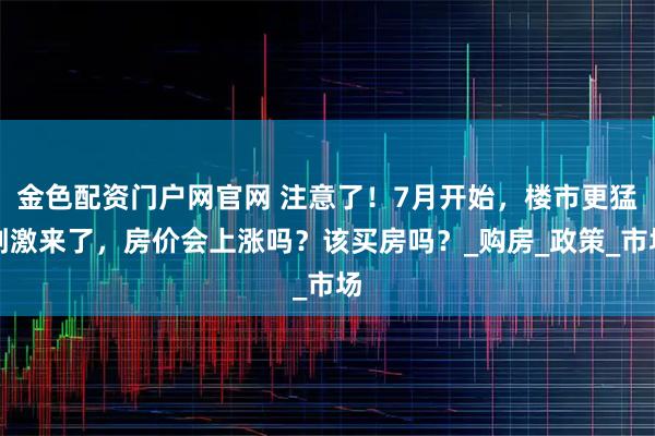 金色配资门户网官网 注意了！7月开始，楼市更猛刺激来了，房价会上涨吗？该买房吗？_购房_政策_市场