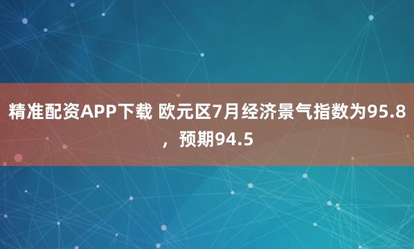 精准配资APP下载 欧元区7月经济景气指数为95.8，预期94.5