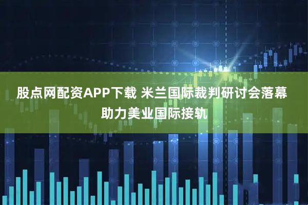 股点网配资APP下载 米兰国际裁判研讨会落幕 助力美业国际接轨