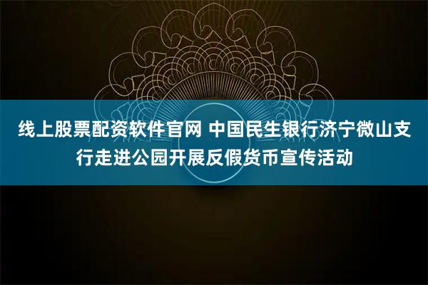 线上股票配资软件官网 中国民生银行济宁微山支行走进公园开展反假货币宣传活动