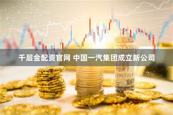 千层金配资官网 中国一汽集团成立新公司