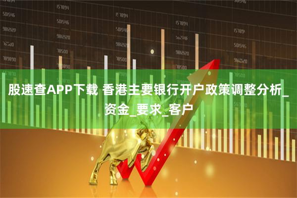 股速查APP下载 香港主要银行开户政策调整分析_资金_要求_客户