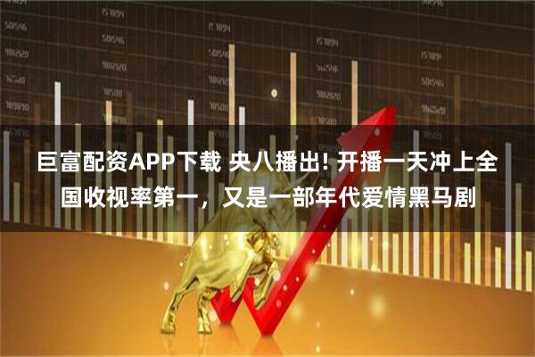 巨富配资APP下载 央八播出! 开播一天冲上全国收视率第一，又是一部年代爱情黑马剧