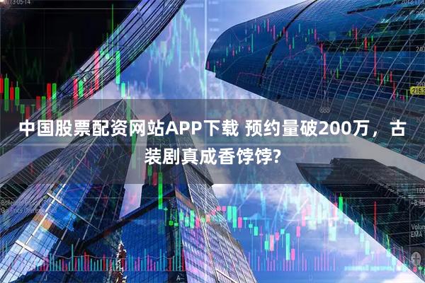 中国股票配资网站APP下载 预约量破200万，古装剧真成香饽饽?