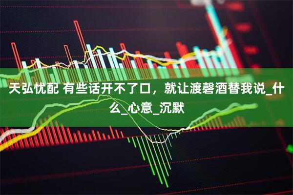 天弘忧配 有些话开不了口，就让渡磬酒替我说_什么_心意_沉默