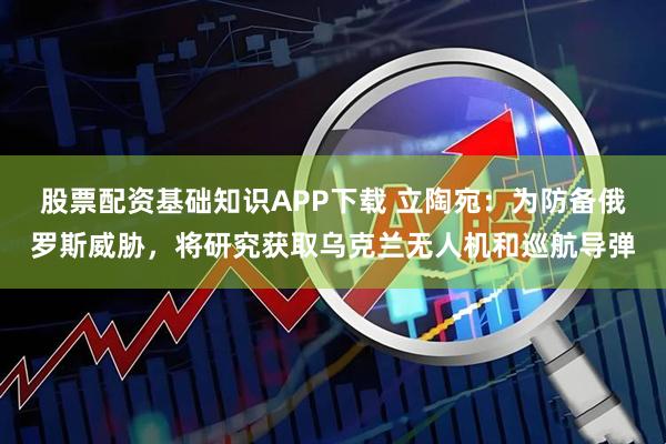 股票配资基础知识APP下载 立陶宛：为防备俄罗斯威胁，将研究获取乌克兰无人机和巡航导弹