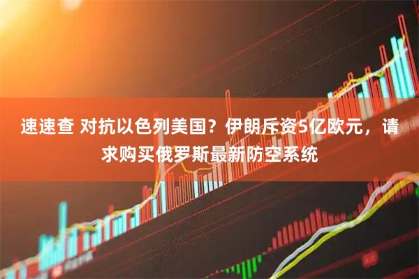 速速查 对抗以色列美国？伊朗斥资5亿欧元，请求购买俄罗斯最新防空系统