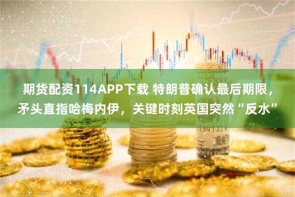 期货配资114APP下载 特朗普确认最后期限，矛头直指哈梅内伊，关键时刻英国突然“反水”