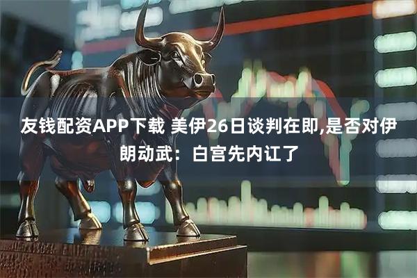 友钱配资APP下载 美伊26日谈判在即,是否对伊朗动武：白宫先内讧了