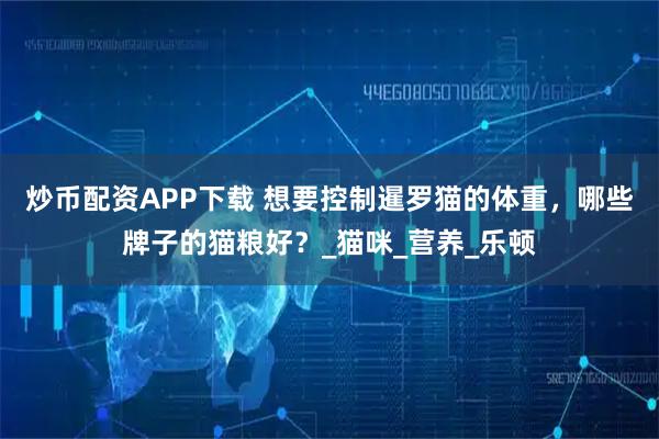 炒币配资APP下载 想要控制暹罗猫的体重，哪些牌子的猫粮好？_猫咪_营养_乐顿