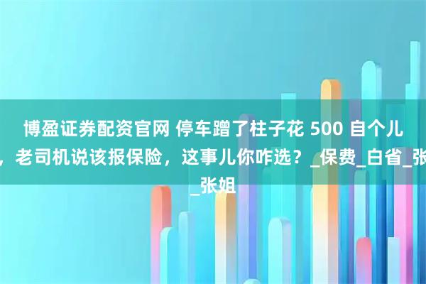 博盈证券配资官网 停车蹭了柱子花 500 自个儿修，老司机说该报保险，这事儿你咋选？_保费_白省_张姐