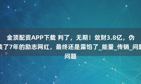 金顶配资APP下载 判了，无期！敛财3.8亿，伪装了7年的励志网红，最终还是露馅了_能量_传销_问题