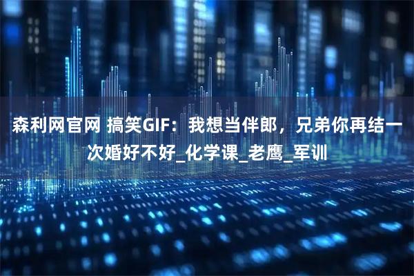 森利网官网 搞笑GIF:我想当伴郎,兄弟你再结一次婚好不好_化学课_老鹰_军训