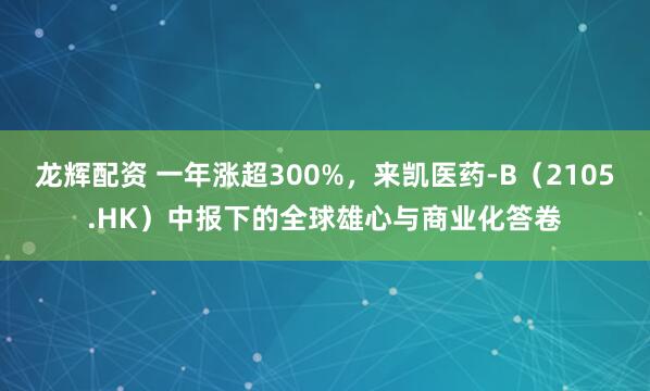 龙辉配资 一年涨超300%,来凯医药-B(2105.HK)中报下的全球雄心与商业化答卷