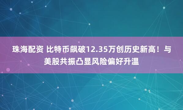 珠海配资 比特币飙破12.35万创历史新高!与美股共振凸显风险偏好升温
