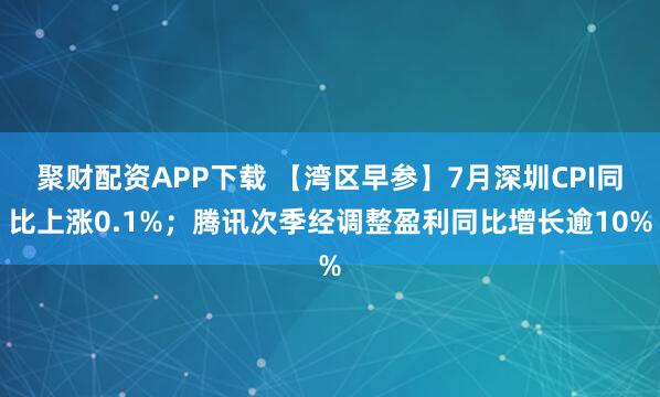 聚财配资APP下载 【湾区早参】7月深圳CPI同比上涨0.1%；腾讯次季经调整盈利同比增长逾10%