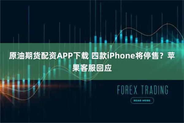原油期货配资APP下载 四款iPhone将停售？苹果客服回应
