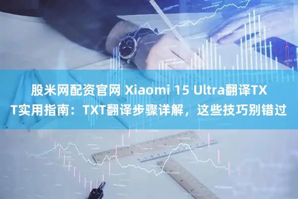 股米网配资官网 Xiaomi 15 Ultra翻译TXT实用指南：TXT翻译步骤详解，这些技巧别错过