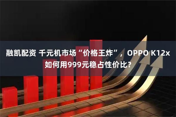 融凯配资 千元机市场“价格王炸”,OPPO K12x如何用999元稳占性价比?