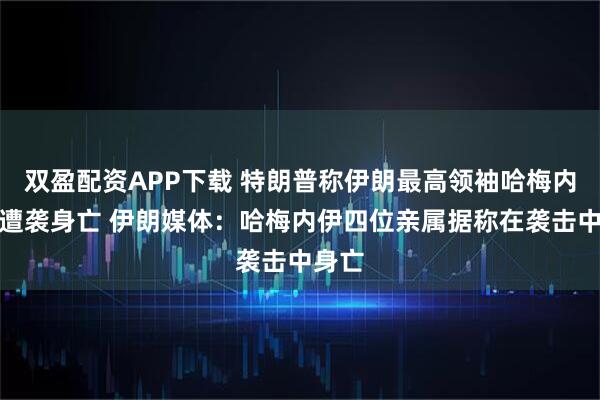 双盈配资APP下载 特朗普称伊朗最高领袖哈梅内伊已遭袭身亡 伊朗媒体：哈梅内伊四位亲属据称在袭击中身亡