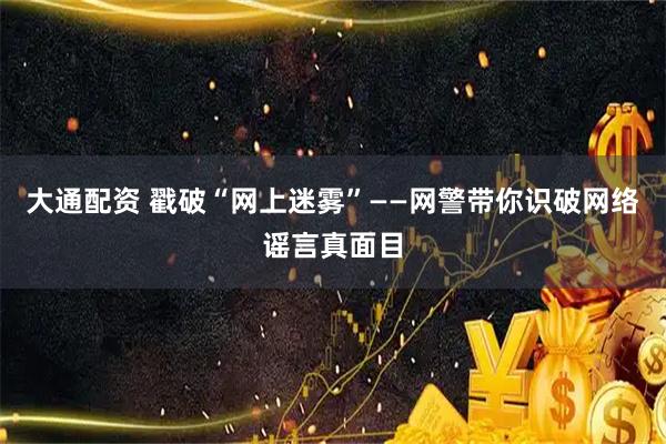 大通配资 戳破“网上迷雾”——网警带你识破网络谣言真面目
