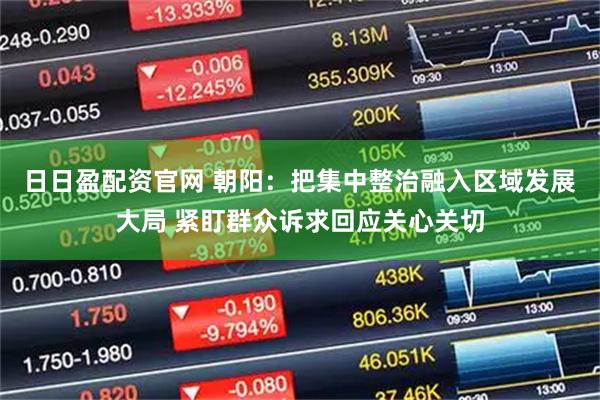 日日盈配资官网 朝阳：把集中整治融入区域发展大局 紧盯群众诉求回应关心关切