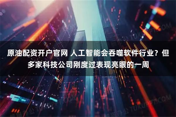 原油配资开户官网 人工智能会吞噬软件行业？但多家科技公司刚度过表现亮眼的一周