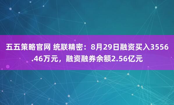 五五策略官网 统联精密：8月29日融资买入3556.46万元，融资融券余额2.56亿元