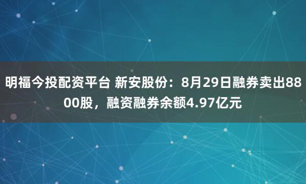 明福今投配资平台 新安股份：8月29日融券卖出8800股，融资融券余额4.97亿元