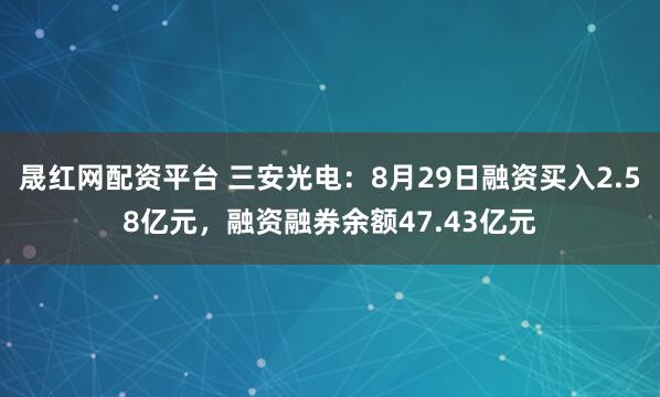 晟红网配资平台 三安光电：8月29日融资买入2.58亿元，融资融券余额47.43亿元