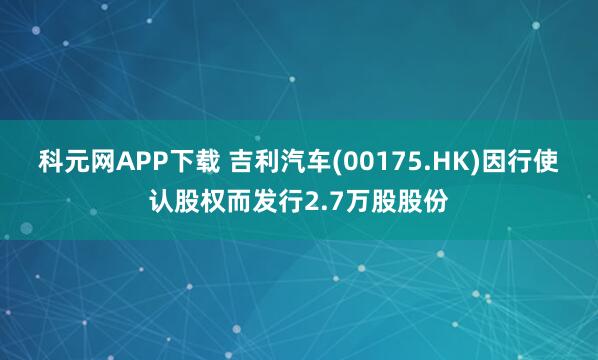 科元网APP下载 吉利汽车(00175.HK)因行使认股权而发行2.7万股股份