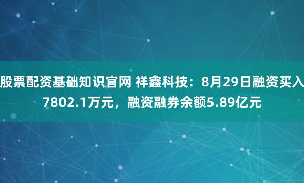股票配资基础知识官网 祥鑫科技：8月29日融资买入7802.1万元，融资融券余额5.89亿元