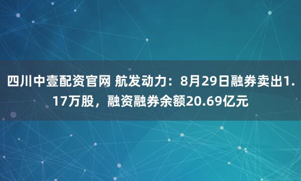 四川中壹配资官网 航发动力：8月29日融券卖出1.17万股，融资融券余额20.69亿元