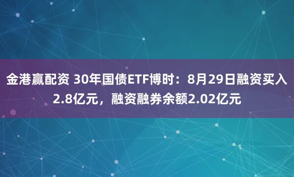 金港赢配资 30年国债ETF博时：8月29日融资买入2.8亿元，融资融券余额2.02亿元