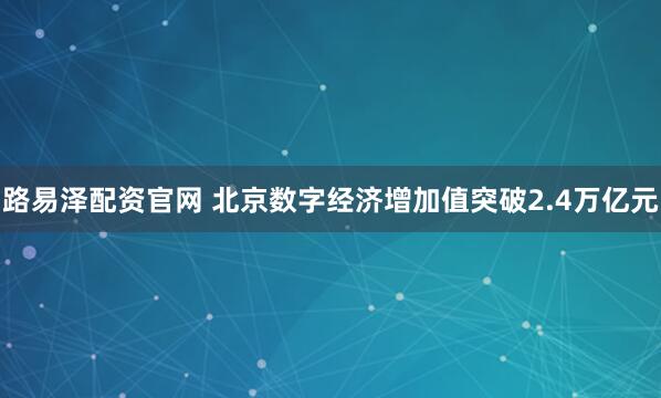 路易泽配资官网 北京数字经济增加值突破2.4万亿元