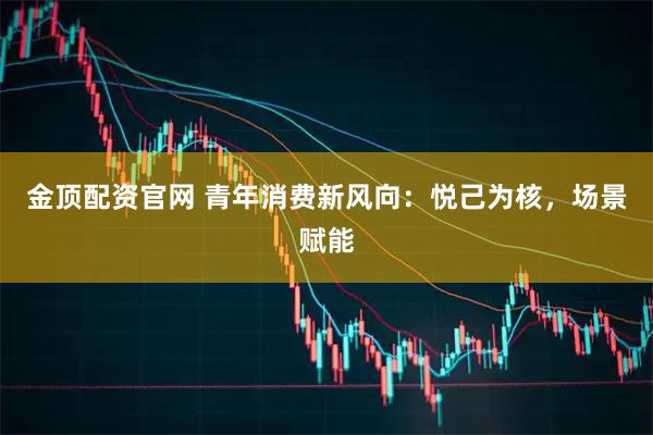 金顶配资官网 青年消费新风向：悦己为核，场景赋能