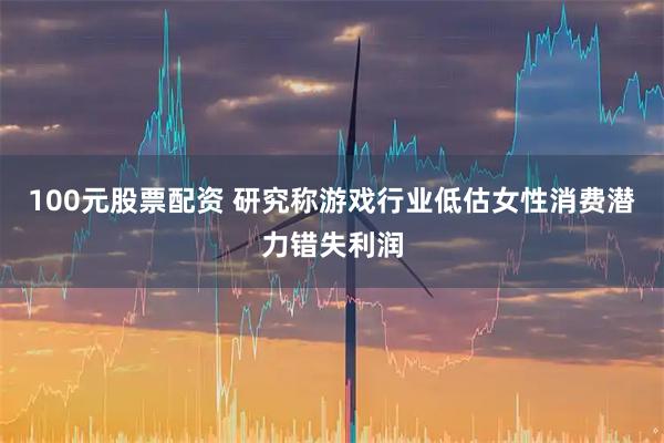 100元股票配资 研究称游戏行业低估女性消费潜力错失利润