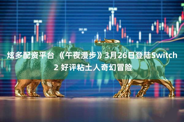 炫多配资平台 《午夜漫步》3月26日登陆Switch 2 好评粘土人奇幻冒险