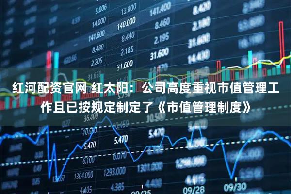 红河配资官网 红太阳：公司高度重视市值管理工作且已按规定制定了《市值管理制度》