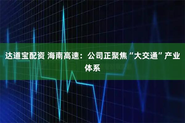 达道宝配资 海南高速：公司正聚焦“大交通”产业体系