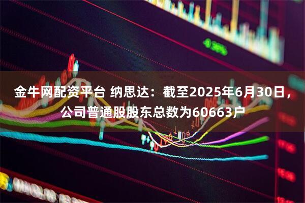 金牛网配资平台 纳思达：截至2025年6月30日，公司普通股股东总数为60663户