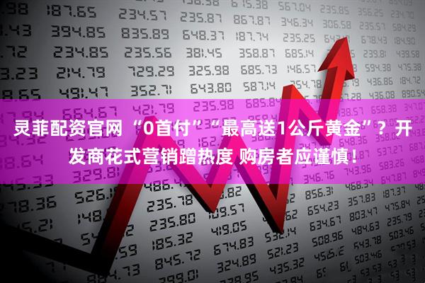 灵菲配资官网 “0首付”“最高送1公斤黄金”？开发商花式营销蹭热度 购房者应谨慎！