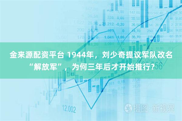 金来源配资平台 1944年，刘少奇提议军队改名“解放军”，为何三年后才开始推行？