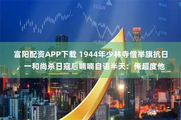 富阳配资APP下载 1944年少林寺僧举旗抗日，一和尚杀日寇后喃喃自语半天：俺超度他